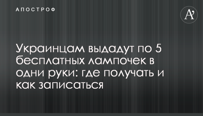 Украинцам выдадут по 5 бесплатных лампочек в одни руки: где получать и как записаться