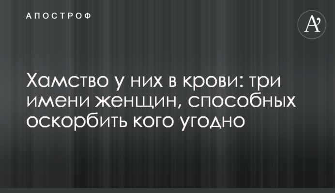 Хамство у них в крови: три имени женщин, способных оскорбить кого угодно