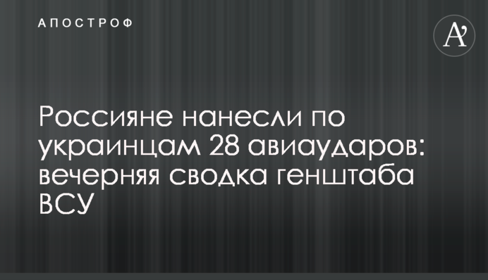 Росіяни завдали українцям 28 авіаударів: вечірнє зведення генштабу ЗСУ