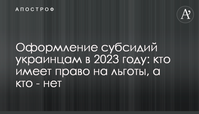 Оформление субсидий украинцам в 2023 году: кто имеет право на льготы, а кто - нет