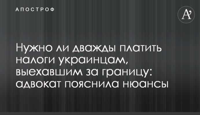 Нужно ли дважды платить налоги украинцам, выехавшим за границу: адвокат пояснила нюансы