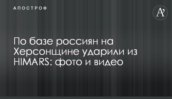По базе россиян на Херсонщине ударили из HIMARS: фото и видео
