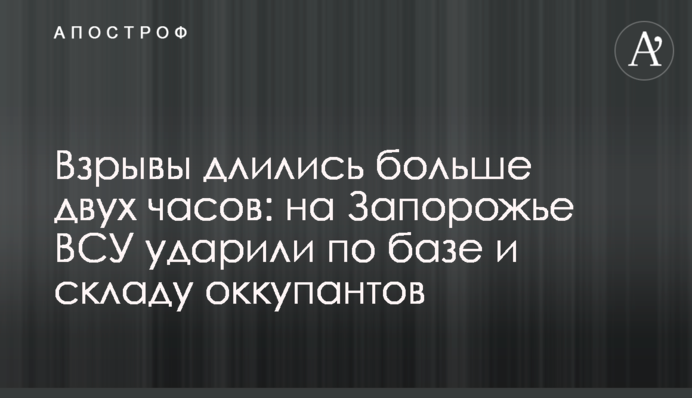 Вибухи тривали більше двох годин: на Запоріжжі ЗСУ вдарили по базі та складу окупантів