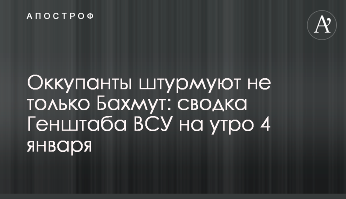 Оккупанты штурмуют не только Бахмут: сводка Генштаба ВСУ на утро 4 января
