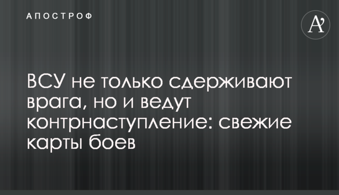ЗСУ не лише стримують ворога, а й ведуть контрнаступ: свіжі карти боїв