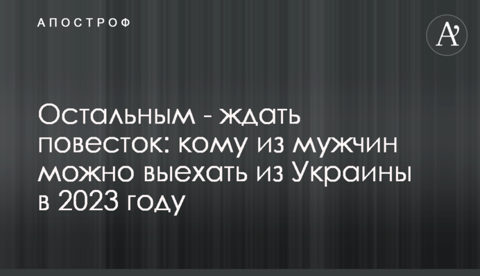 Решті – чекати на повістки: кому з чоловіків можна виїхати з України у 2023 році