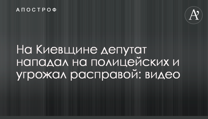 На Київщині депутат нападав на поліцейських та погрожував розправою: відео