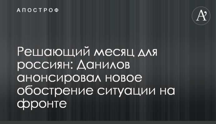 Вирішальний місяць для росіян: Данілов анонсував нове загострення ситуації на фронті