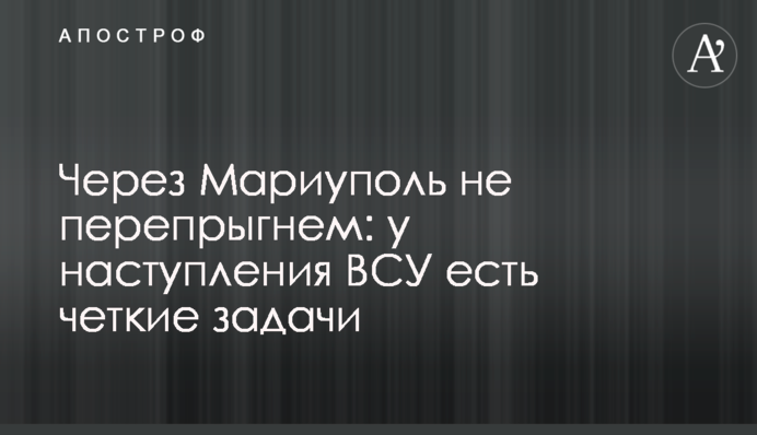 Через Маріуполь не перестрибнемо: наступ ЗСУ має чіткі завдання
