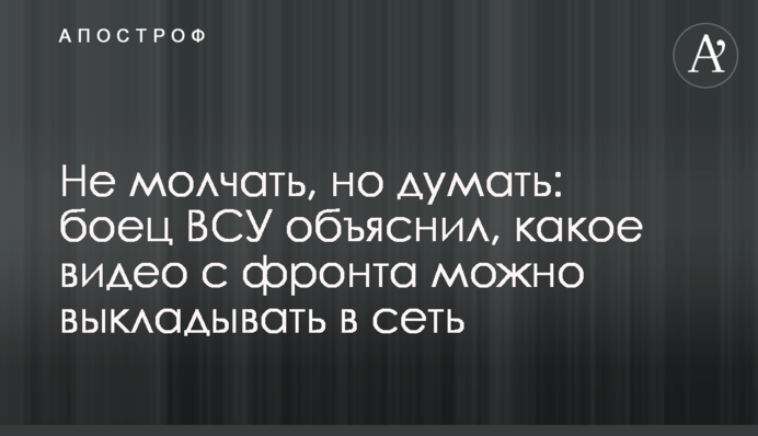Не молчать, но думать: боец ВСУ объяснил, какое видео с фронта можно выкладывать в сеть