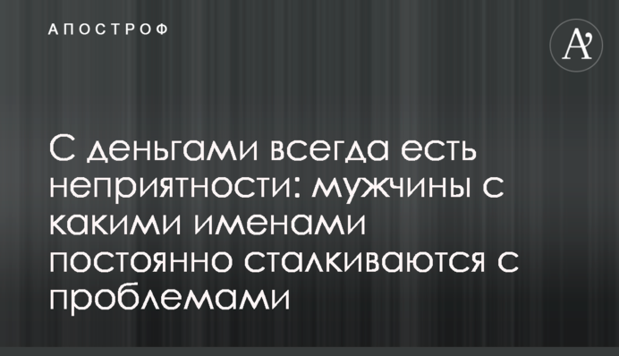 С деньгами всегда есть неприятности: мужчины с какими именами постоянно сталкиваются с проблемами