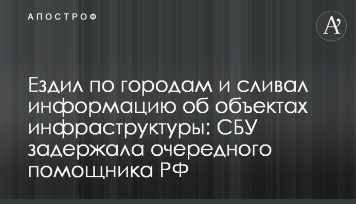 Ездил по городам и сливал информацию об объектах инфраструктуры: СБУ задержала очередного помощника РФ