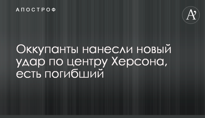 Оккупанты нанесли новый удар по центру Херсона, есть погибший