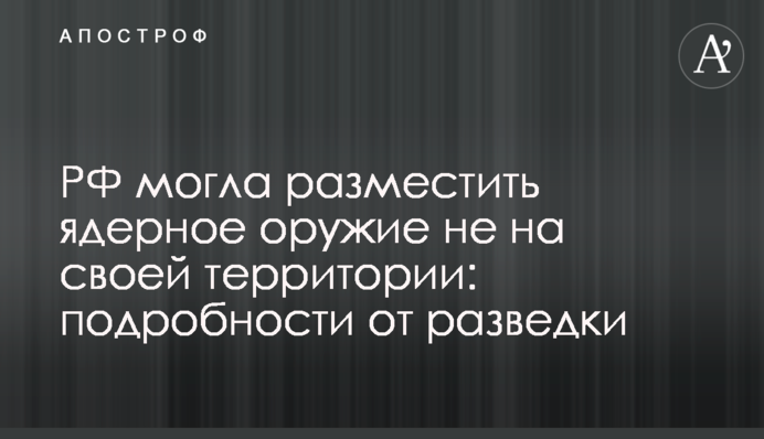 РФ могла розмістити ядерну зброю не на своїй території: подробиці від розвідки