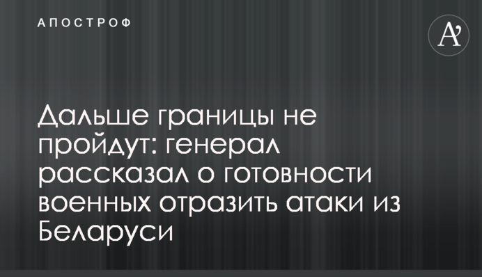 Далі кордону не пройдуть: генерал розповів про готовність військових відбити атаки з Білорусі