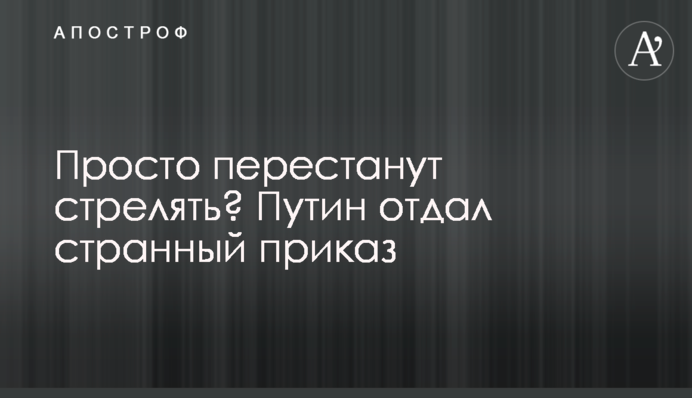 Просто перестануть стріляти? Путін віддав дивний наказ