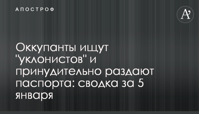 Окупанти шукають "ухилянтів" і примусово роздають паспорти: зведення за 5 січня