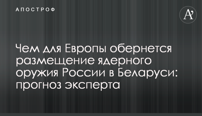 Чем для Европы обернется размещение ядерного оружия России в Беларуси: прогноз эксперта
