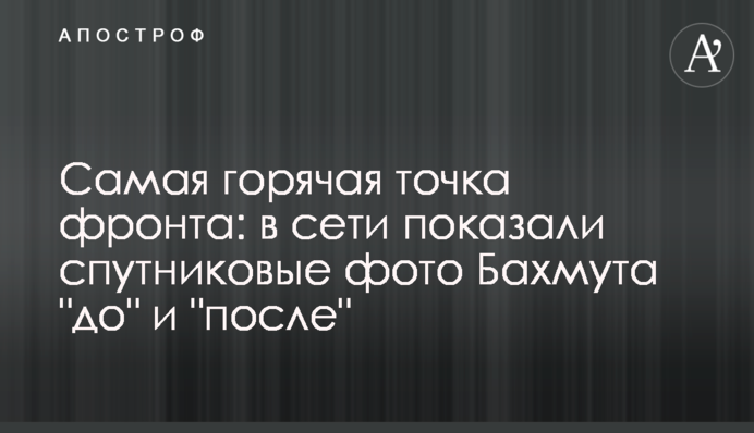 Найгарячіша точка фронту: у мережі показали супутникові фото Бахмута 