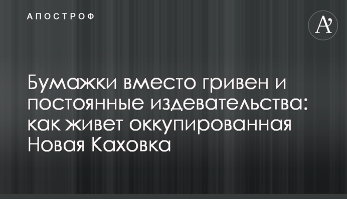 Бумажки вместо гривен и постоянные издевательства: как живет оккупированная Новая Каховка