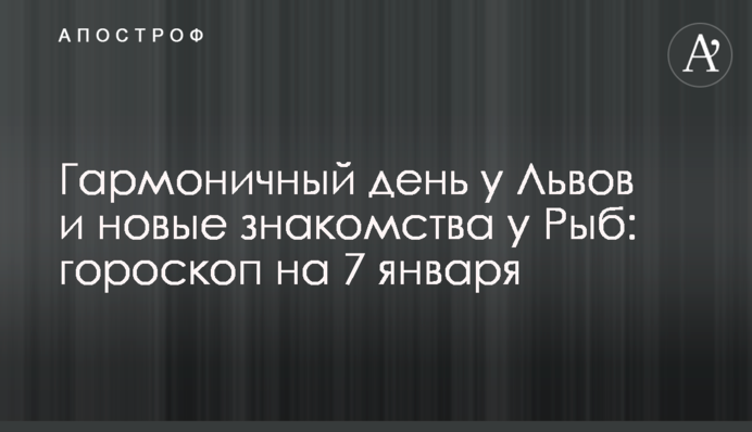 Гармонійний день у Левів та нові знайомства у Риб: гороскоп на 7 січня