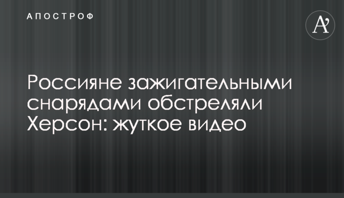 Росіяни запалювальними снарядами обстріляли Херсон: моторошне відео
