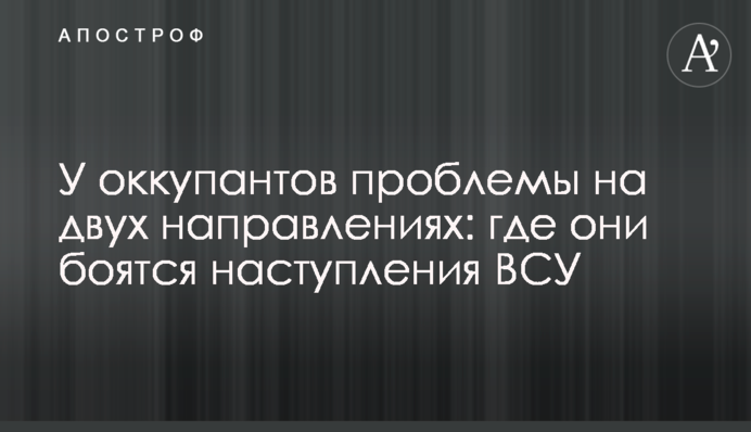У оккупантов проблемы на двух направлениях: где они боятся наступления ВСУ