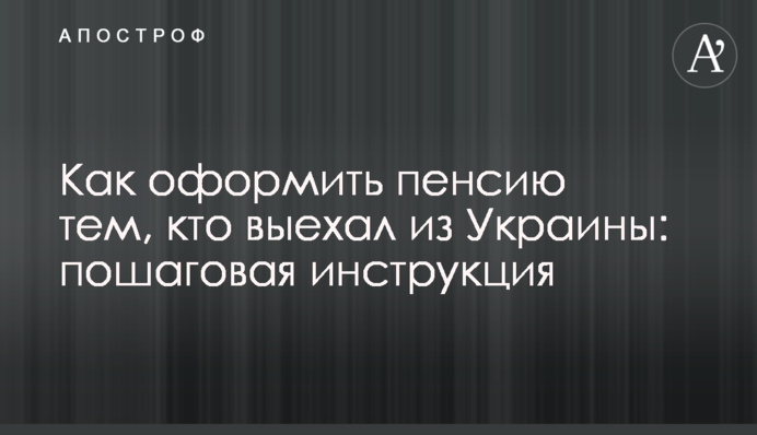 Как оформить пенсию тем, кто выехал из Украины: пошаговая инструкция