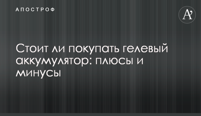 Стоит ли покупать гелевый аккумулятор: плюсы и минусы
