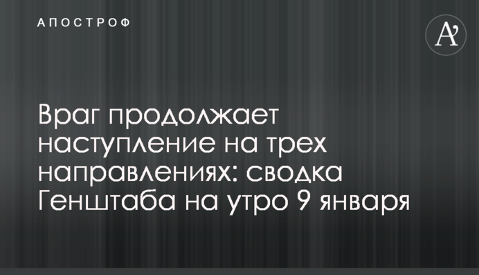 Ворог продовжує наступ на трьох напрямках: зведення Генштабу на ранок 9 січня