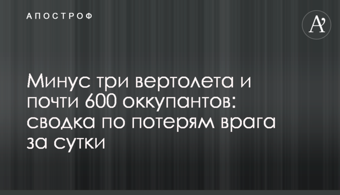 Мінус три вертольоти та майже 600 окупантів: зведення про втрати ворога за добу