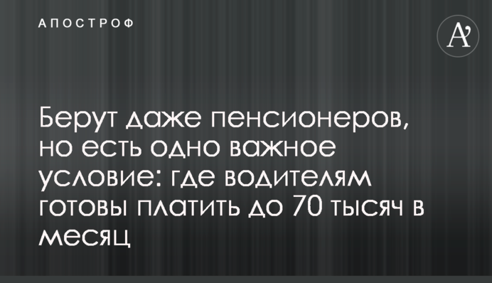 Беруть навіть пенсіонерів, але є одна важлива умова: де водіям готові платити до 70 тисяч на місяць