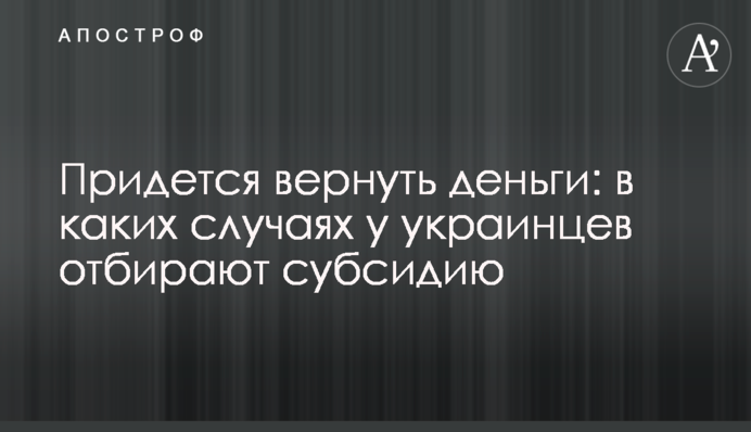 Придется вернуть деньги: в каких случаях у украинцев отбирают субсидию