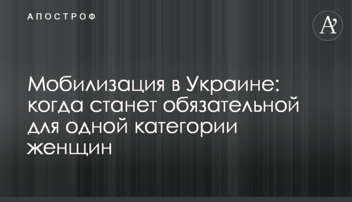 Мобилизация в Украине: когда станет обязательной для одной категории женщин
