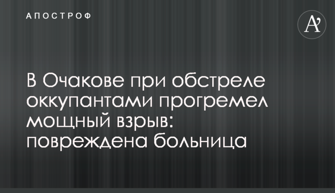 В Очакові під час обстрілу окупантами прогримів потужний вибух: пошкоджено лікарню