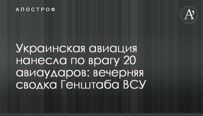 Українська авіація завдала по ворогові 20 авіаударів: вечірнє зведення Генштабу ЗСУ
