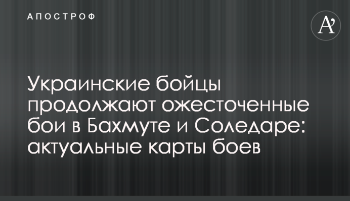 Украинские бойцы продолжают ожесточенные бои в Бахмуте и Соледаре: актуальные карты боев