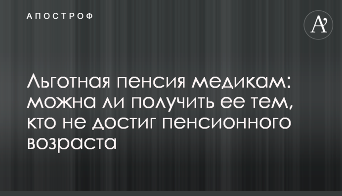 Пільгова пенсія медикам: чи можна отримати її тим, хто не досяг пенсійного віку