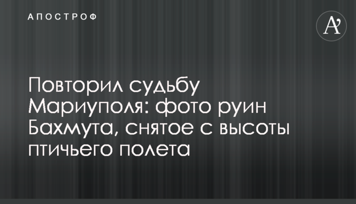 Повторив долю Маріуполя: фото руїн Бахмута, зняте з висоти пташиного польоту