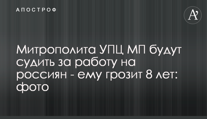 Митрополита УПЦ МП судитимуть за роботу на росіян - йому загрожує 8 років: фото