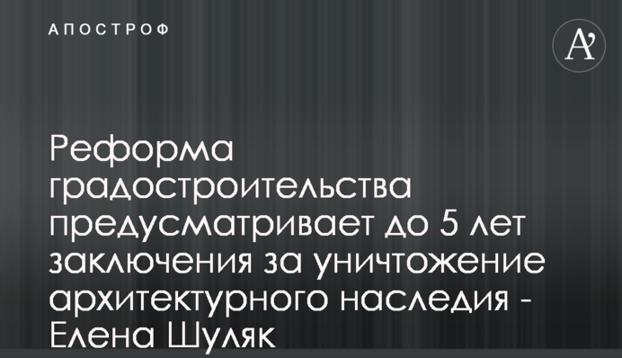 Реформа градостроительства предусматривает до 5 лет заключения за уничтожение архитектурного наследия - Елена Шуляк