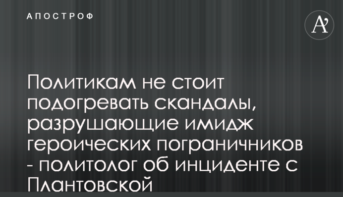 Політикам не варто підігрівати скандали, які руйнують імідж героїчних прикордонників - політолог про інцидент з Плантовською