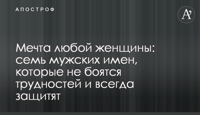 Мрія будь-якої жінки: сім чоловічих імен, які не бояться труднощів і завжди захистять