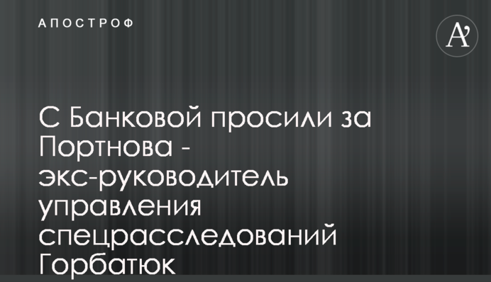 З Банкової просили за Портнова - колишній керівник управління спецрозслідувань Горбатюк