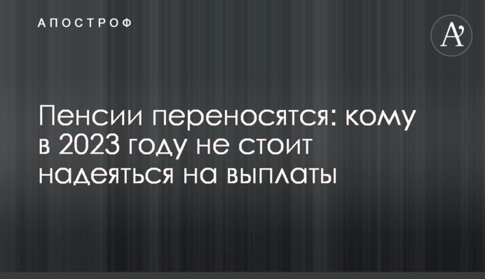 Пенсии переносятся: кому в 2023 году не стоит надеяться на выплаты