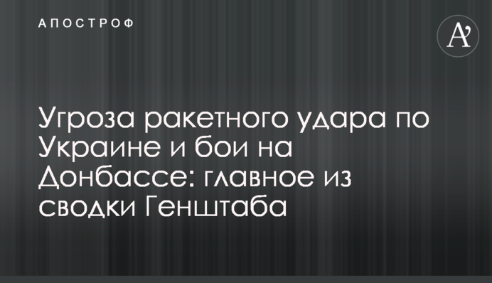 Загроза ракетного удару по Україні та бої на Донбасі: головне зі зведення Генштабу