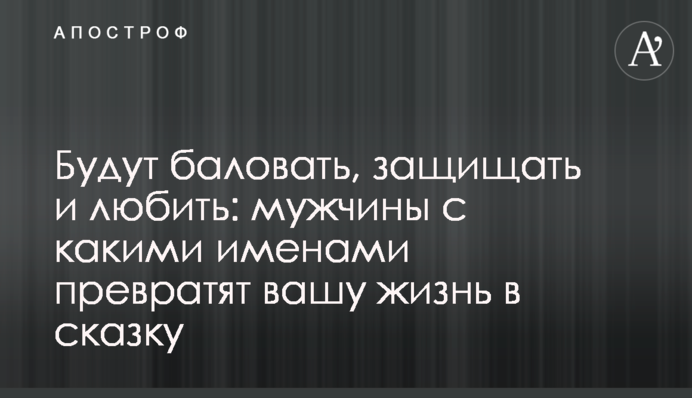 Балуватимуть, захищатимуть і любитимуть: чоловіки з якими іменами перетворять ваше життя на казку