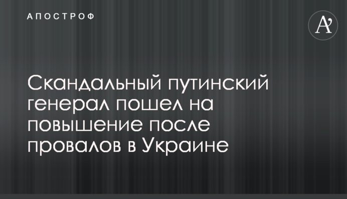 Скандальний путінський генерал пішов на підвищення після провалів в Україні