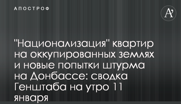 "Национализация" квартир на оккупированных землях и новые попытки штурма на Донбассе: сводка Генштаба на утро 11 января