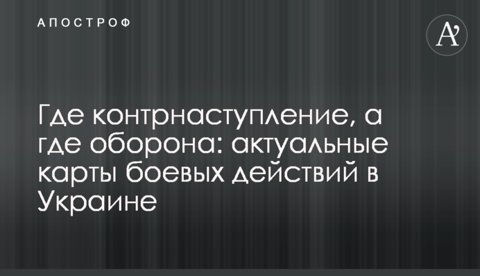 Где контрнаступление, а где оборона: актуальные карты боевых действий в Украине